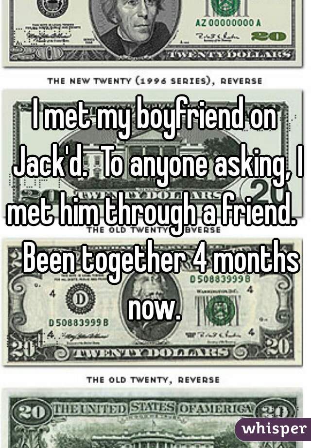 I met my boyfriend on Jack'd.  To anyone asking, I met him through a friend.    Been together 4 months now. 