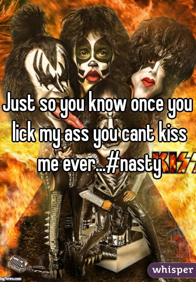 Just so you know once you lick my ass you cant kiss me ever...#nasty