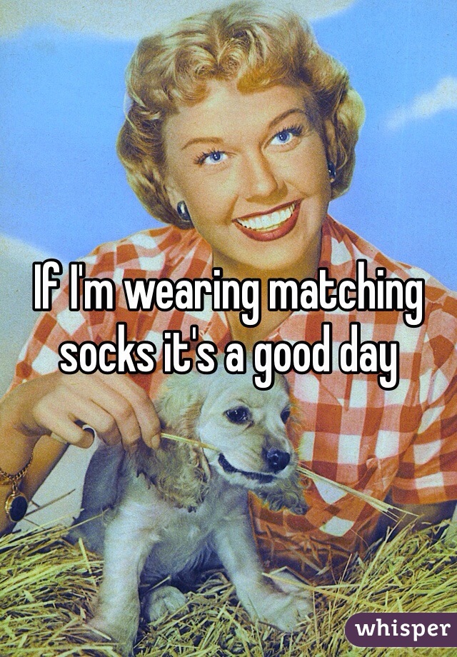 If I'm wearing matching socks it's a good day