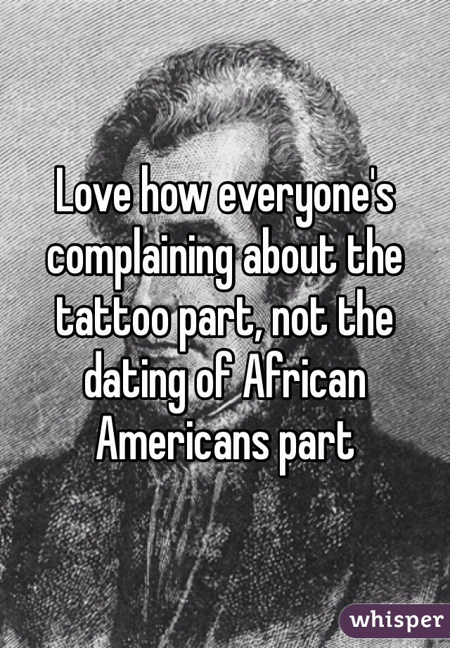 Love how everyone's complaining about the tattoo part, not the dating of African Americans part