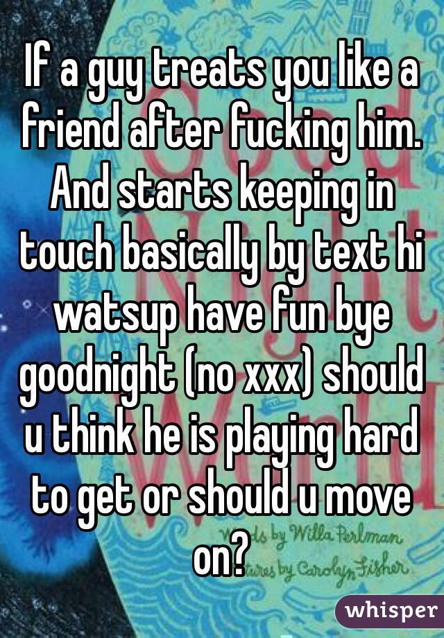 If a guy treats you like a friend after fucking him. And starts keeping in touch basically by text hi watsup have fun bye goodnight (no xxx) should u think he is playing hard to get or should u move on?