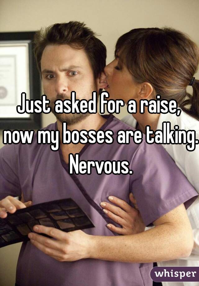 Just asked for a raise, now my bosses are talking. Nervous.
