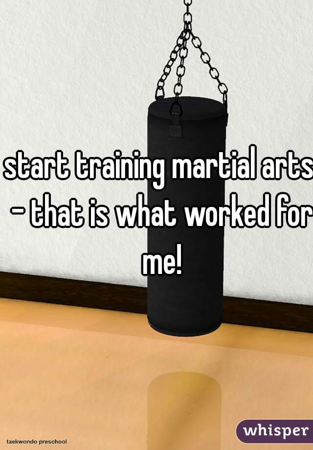 start training martial arts - that is what worked for me!