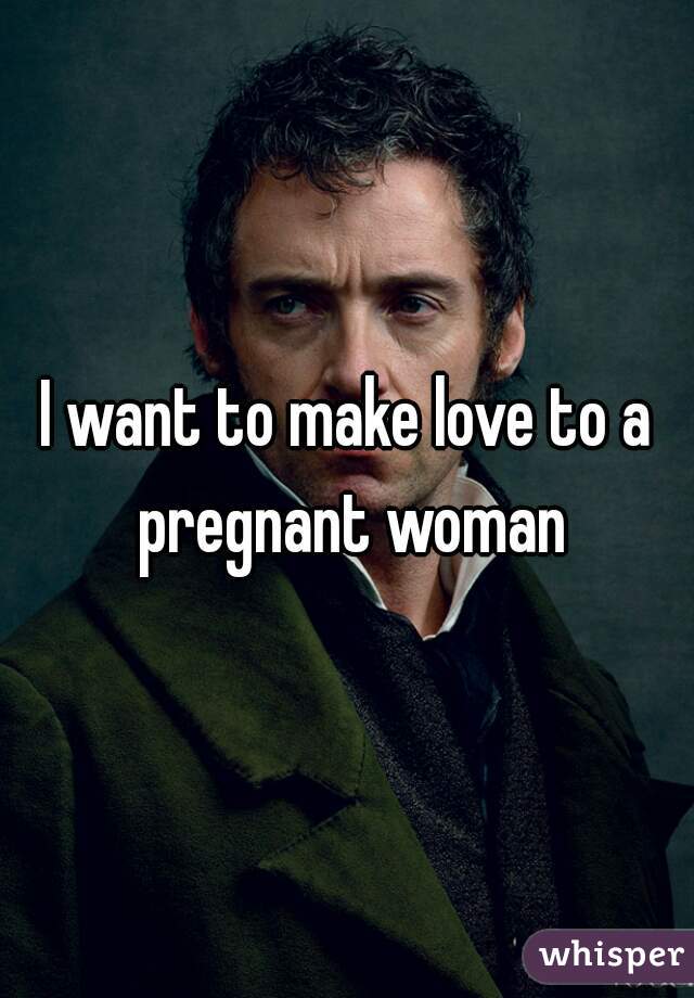 I want to make love to a pregnant woman