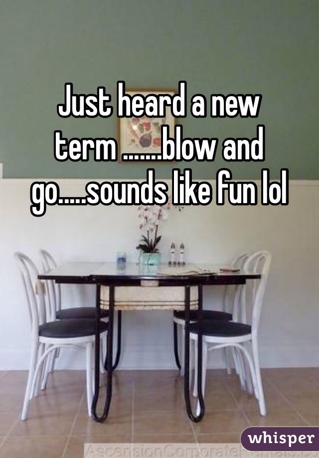 Just heard a new term .......blow and go.....sounds like fun lol