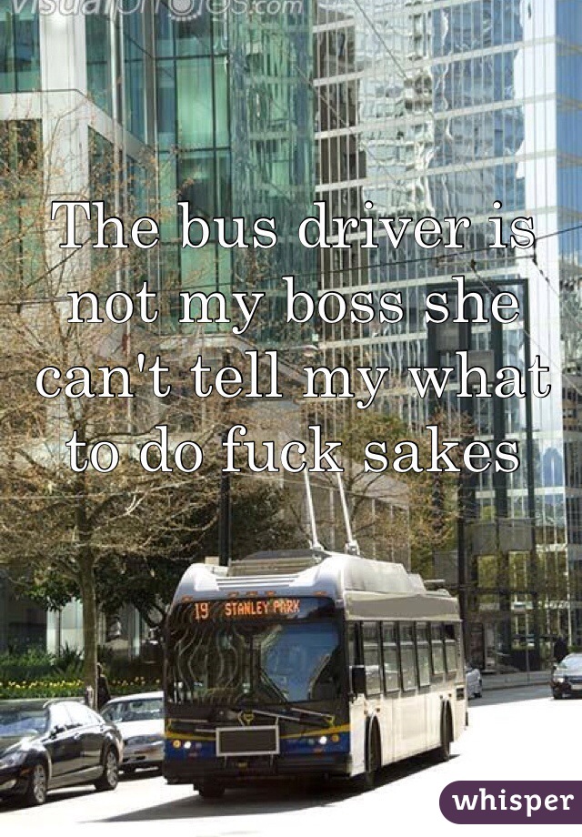 The bus driver is not my boss she can't tell my what to do fuck sakes