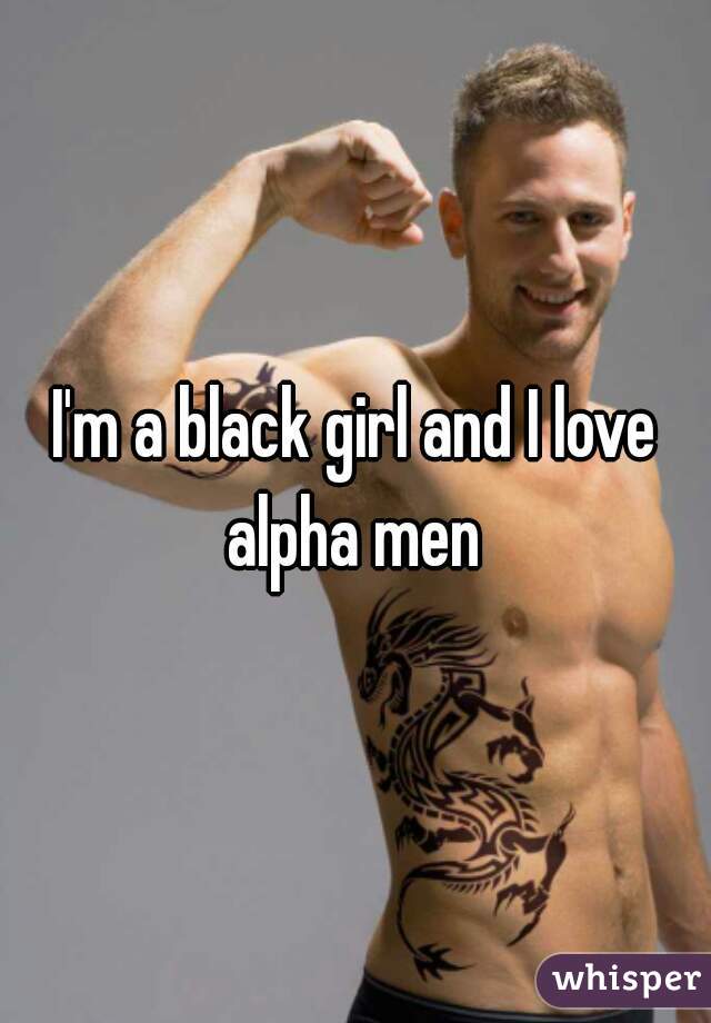 I'm a black girl and I love alpha men 