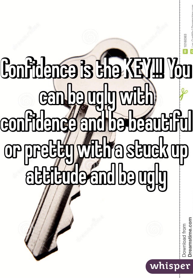 Confidence is the KEY!!! You can be ugly with confidence and be beautiful or pretty with a stuck up attitude and be ugly