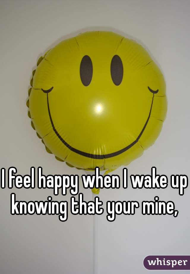 I feel happy when I wake up knowing that your mine, 