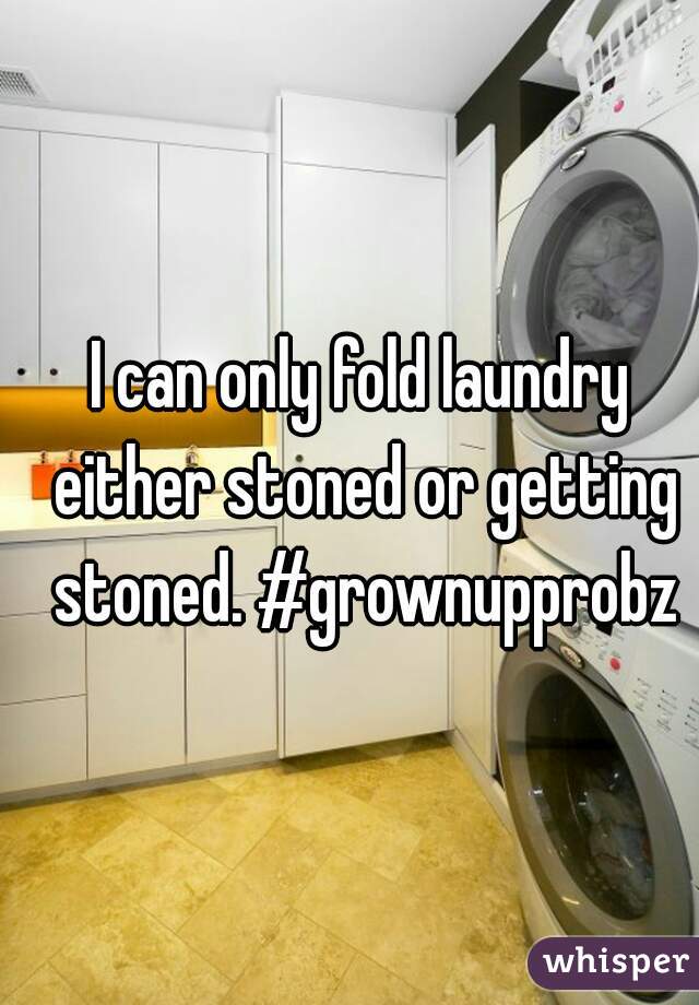 I can only fold laundry either stoned or getting stoned. #grownupprobz