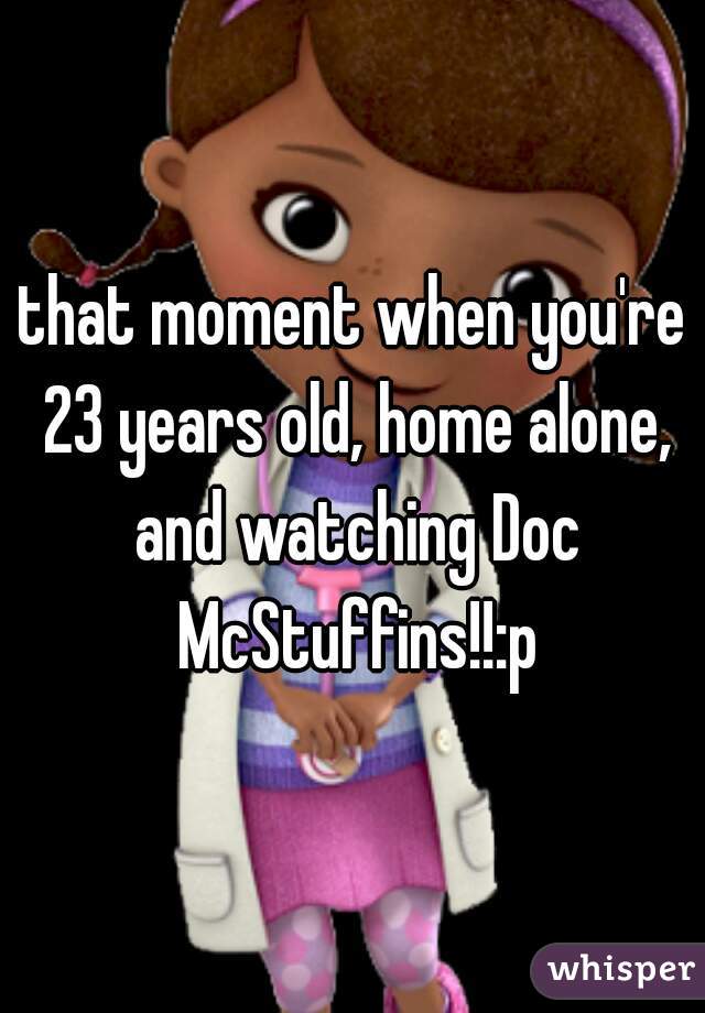 that moment when you're 23 years old, home alone, and watching Doc McStuffins!!:p