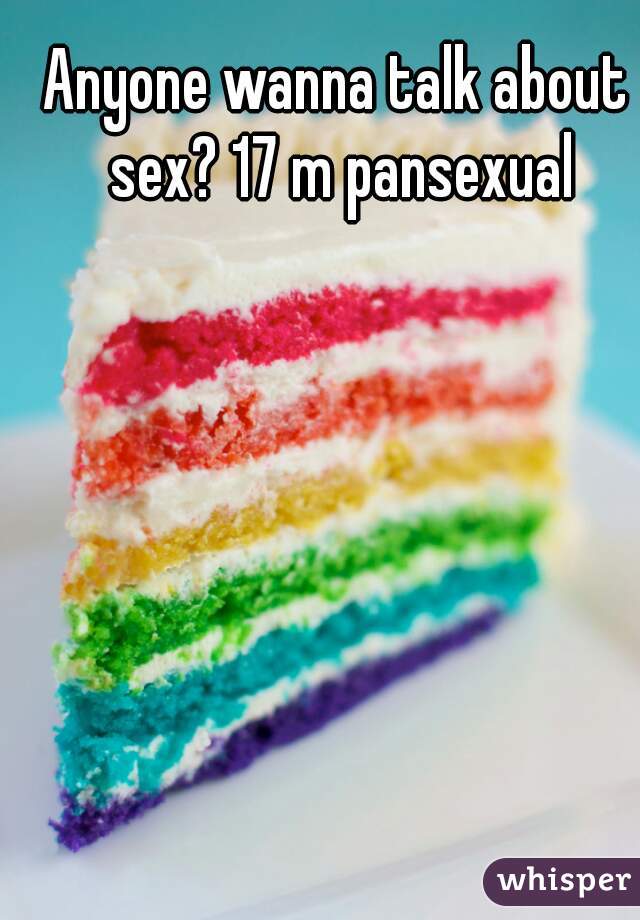 Anyone wanna talk about sex? 17 m pansexual