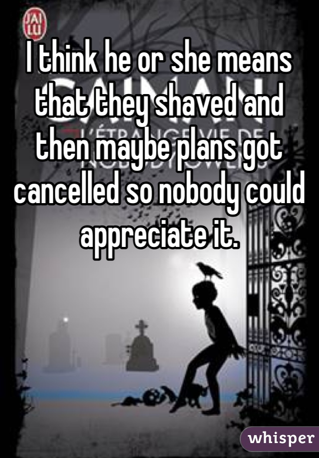 I think he or she means that they shaved and then maybe plans got cancelled so nobody could appreciate it. 