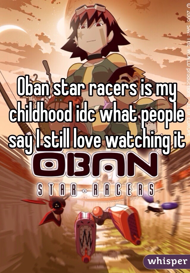 Oban star racers is my childhood idc what people say I still love watching it