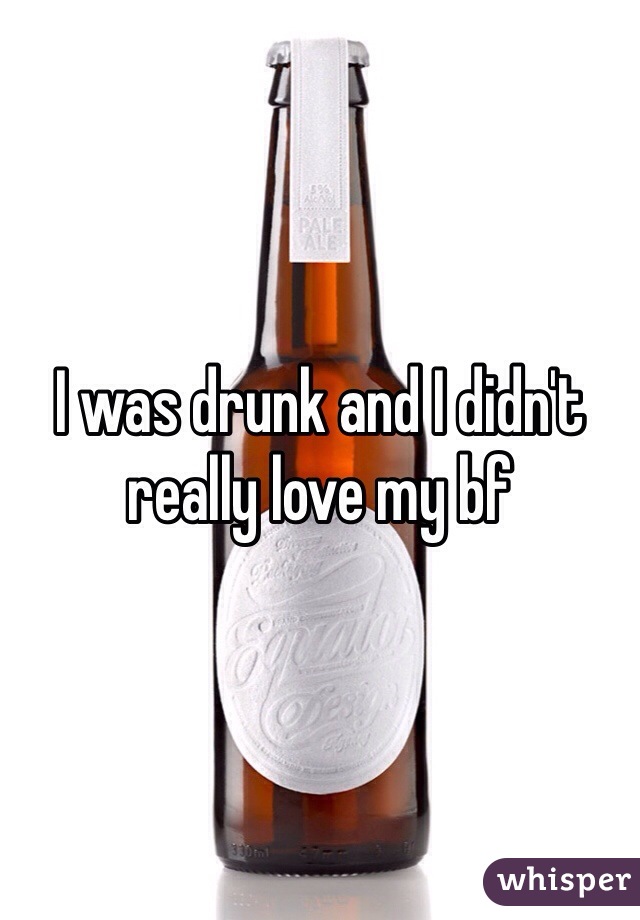I was drunk and I didn't really love my bf