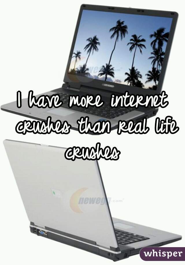 I have more internet crushes than real life crushes 