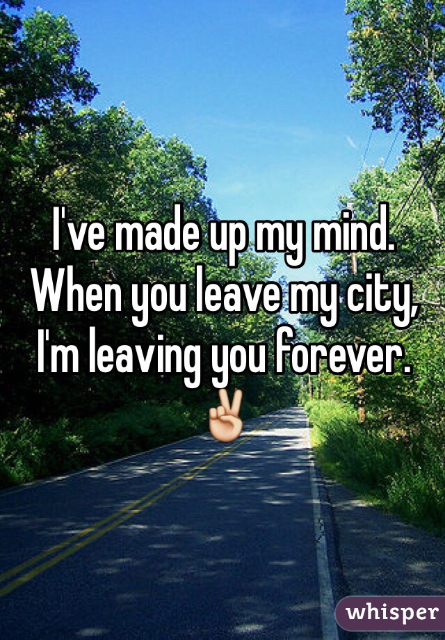 I've made up my mind.
When you leave my city, I'm leaving you forever. ✌️