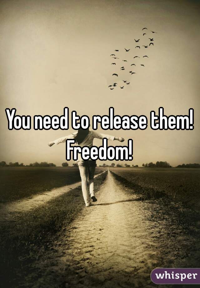 You need to release them!


Freedom!