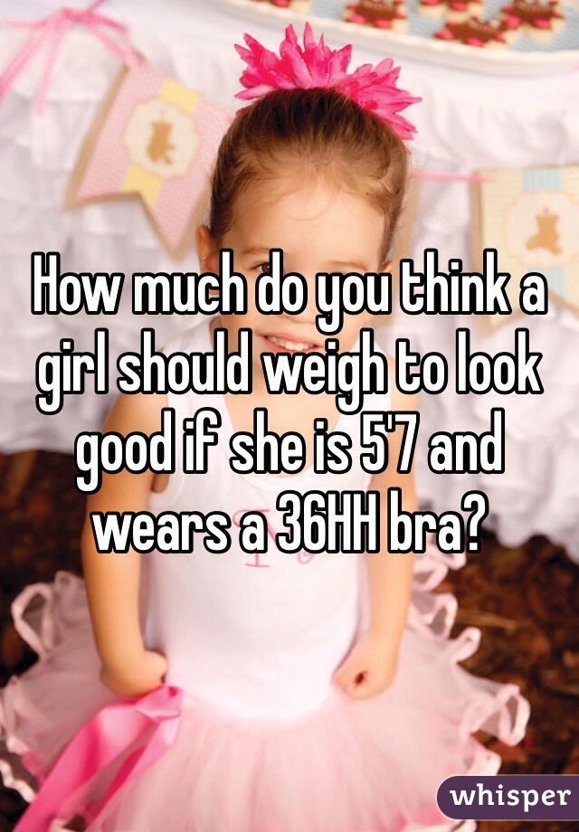 How much do you think a girl should weigh to look good if she is 5'7 and wears a 36HH bra? 