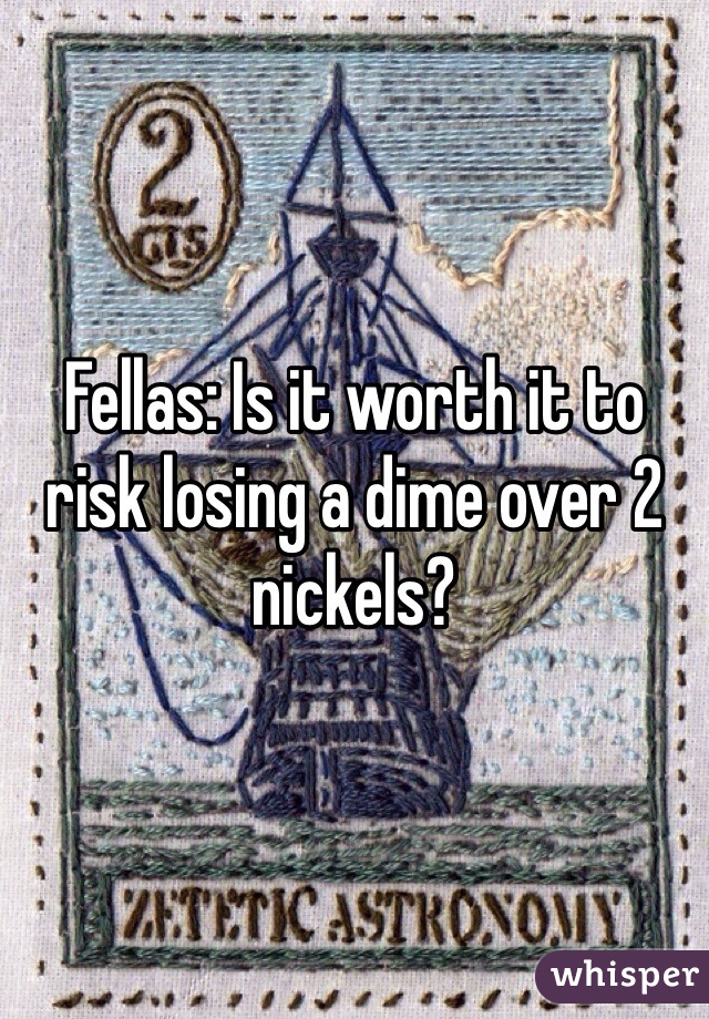 Fellas: Is it worth it to risk losing a dime over 2 nickels?