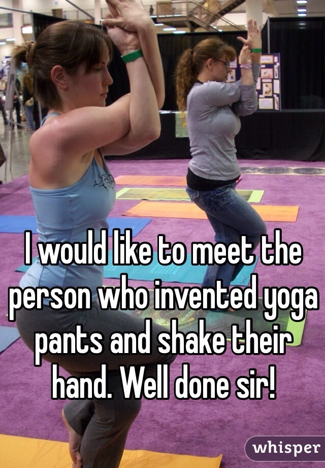 I would like to meet the person who invented yoga pants and shake their hand. Well done sir!