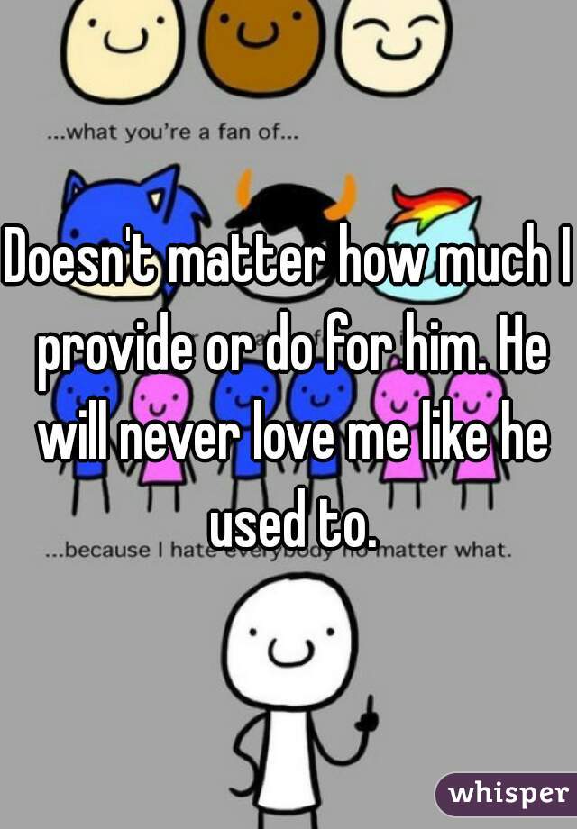 Doesn't matter how much I provide or do for him. He will never love me like he used to.