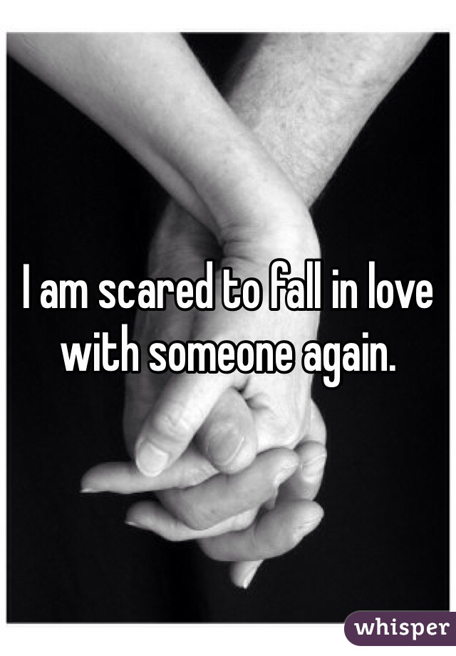 I am scared to fall in love with someone again.