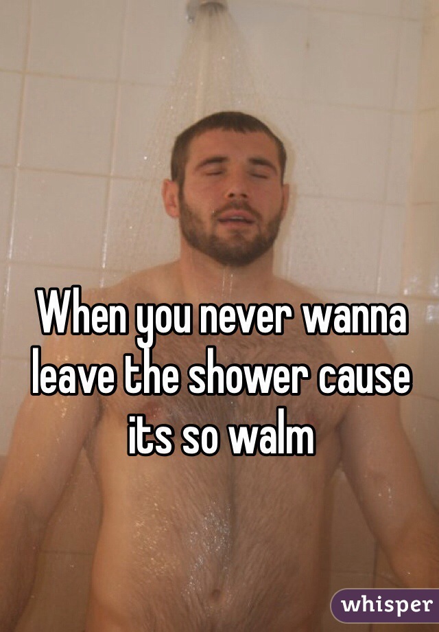 When you never wanna leave the shower cause its so walm