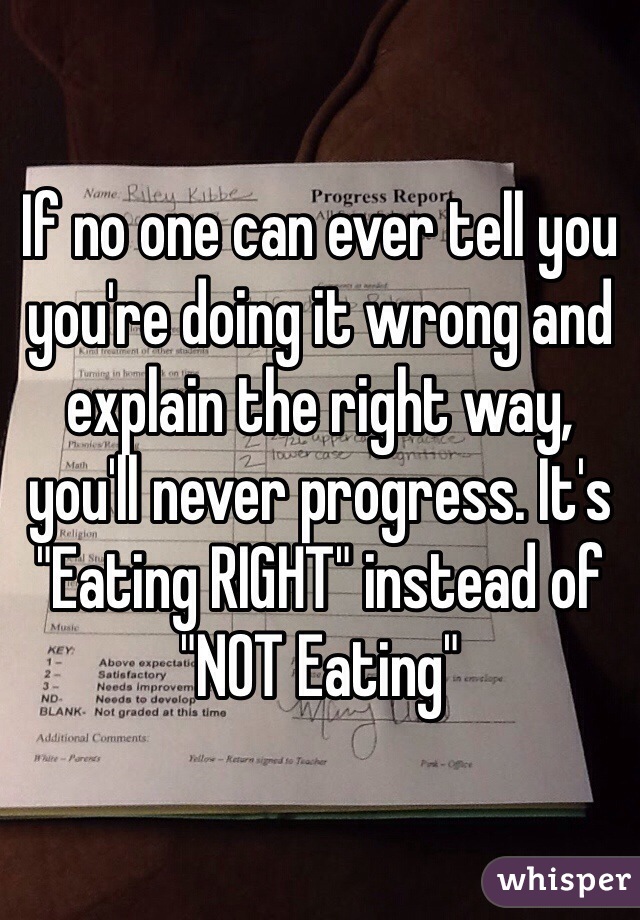 If no one can ever tell you you're doing it wrong and explain the right way, you'll never progress. It's "Eating RIGHT" instead of "NOT Eating"