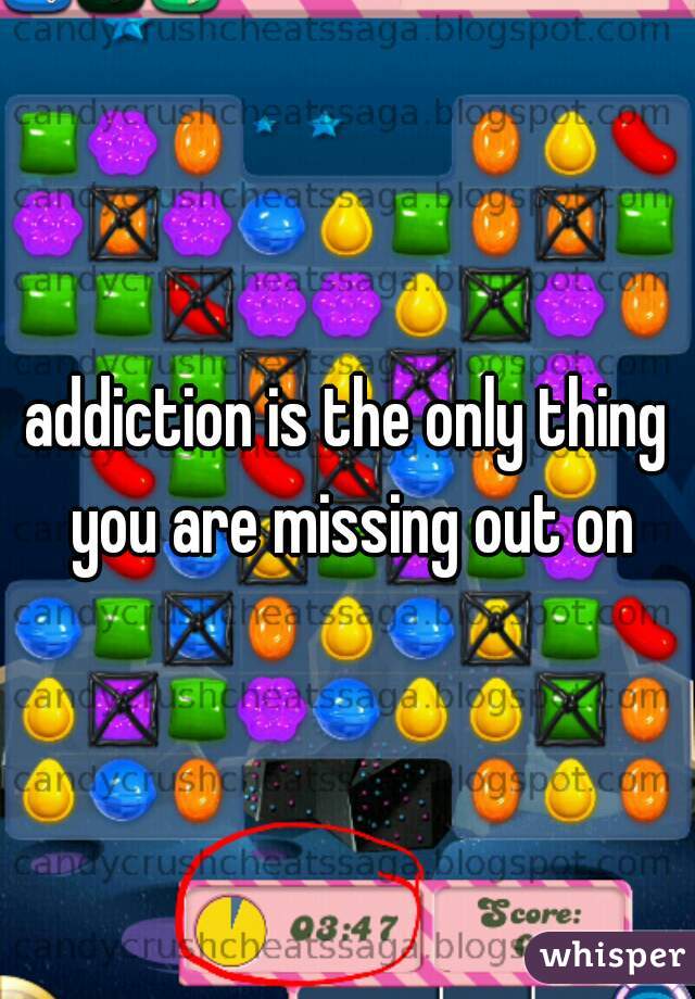addiction is the only thing you are missing out on