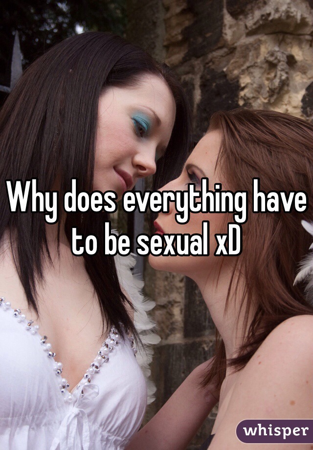 Why does everything have to be sexual xD
