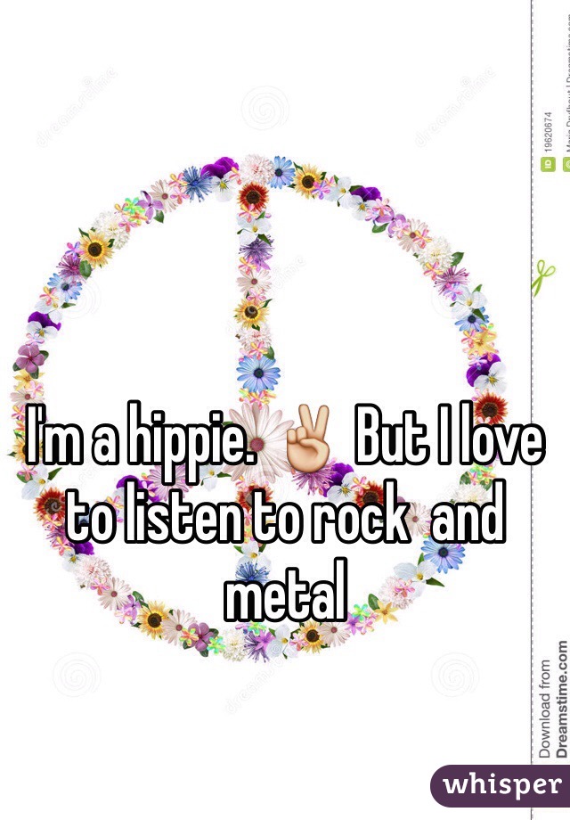 I'm a hippie. ✌️ But I love to listen to rock  and metal