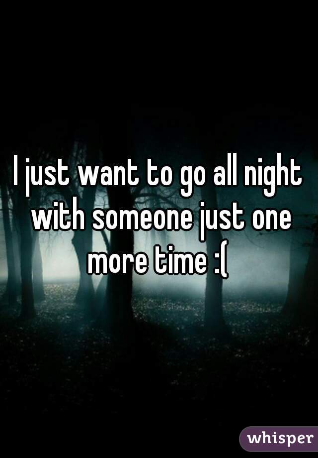 I just want to go all night with someone just one more time :( 