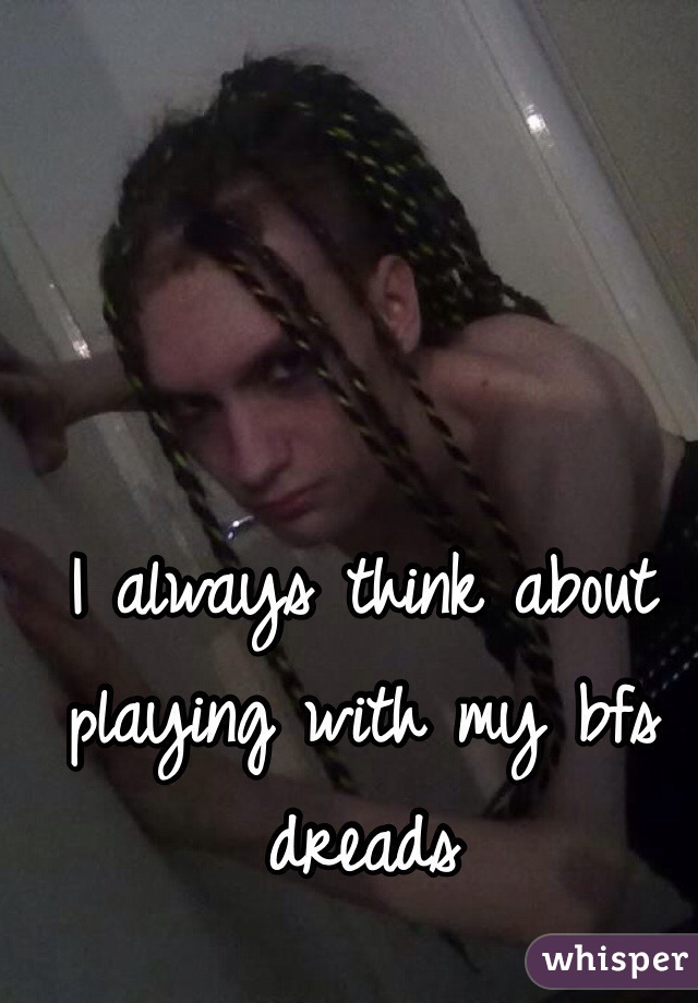 I always think about playing with my bfs dreads 