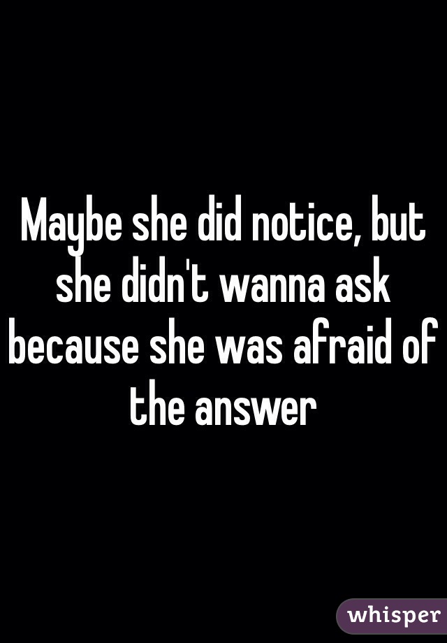 Maybe she did notice, but she didn't wanna ask because she was afraid of the answer 