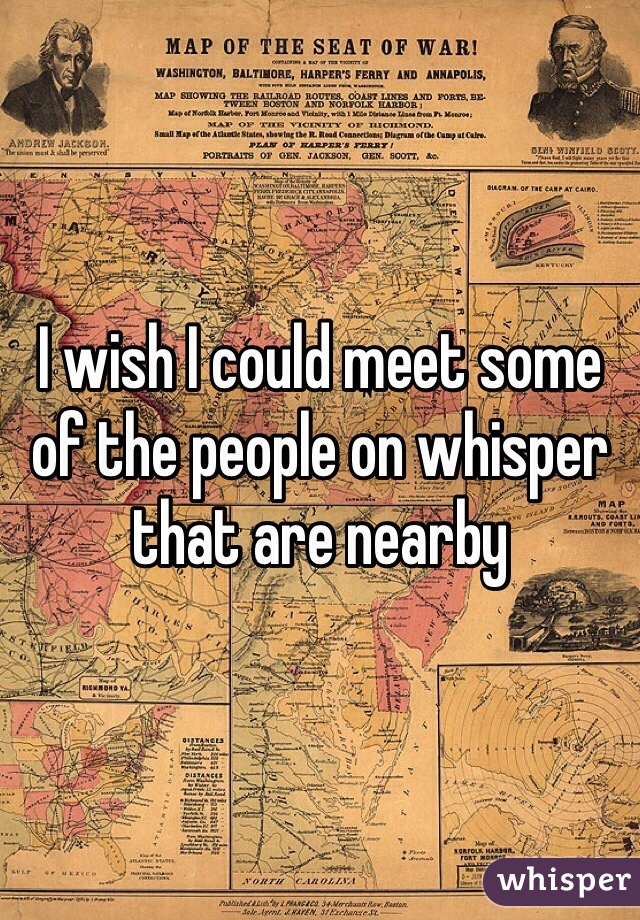 I wish I could meet some of the people on whisper that are nearby