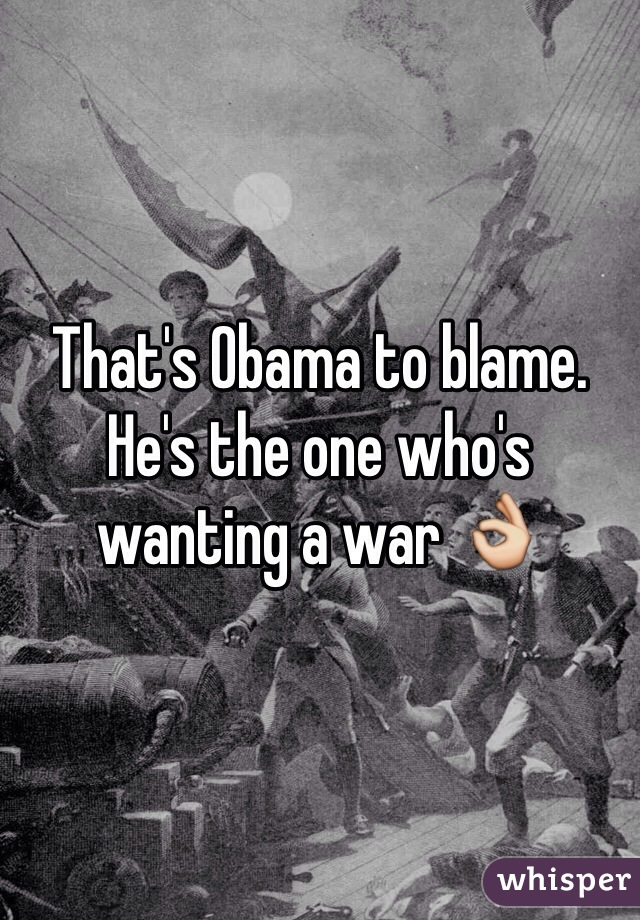 That's Obama to blame. He's the one who's wanting a war 👌