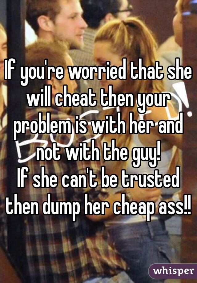 If you're worried that she will cheat then your problem is with her and not with the guy!
If she can't be trusted then dump her cheap ass!! 