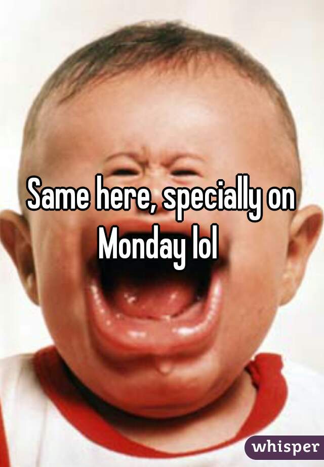 Same here, specially on Monday lol  