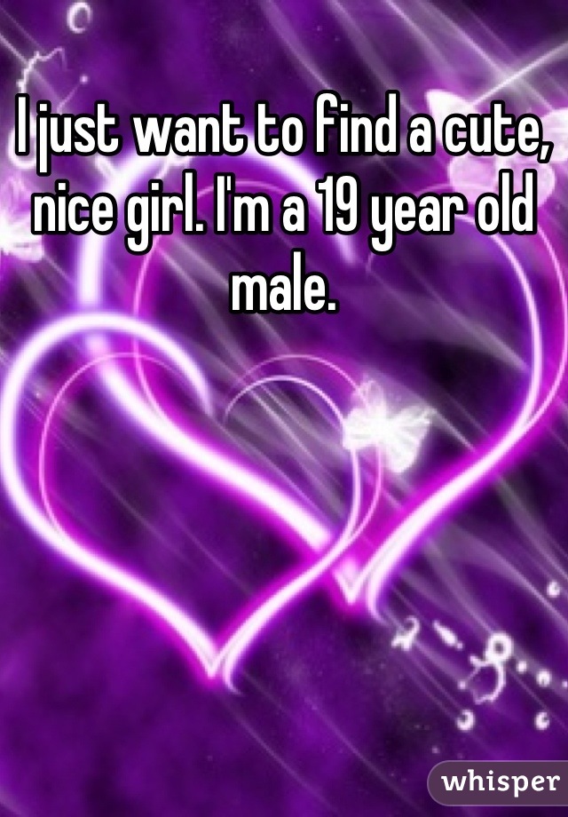 I just want to find a cute, nice girl. I'm a 19 year old male.
