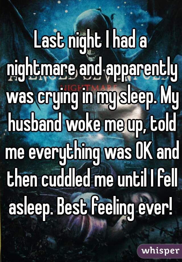 Last night I had a nightmare and apparently was crying in my sleep. My husband woke me up, told me everything was OK and then cuddled me until I fell asleep. Best feeling ever! 