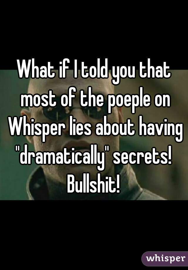 What if I told you that most of the poeple on Whisper lies about having "dramatically" secrets! 
Bullshit!
