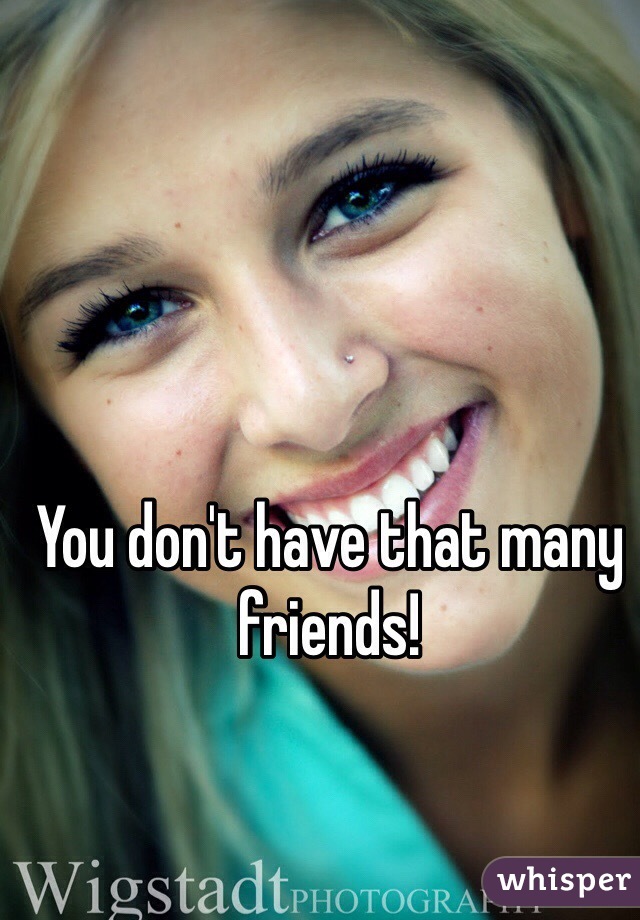 You don't have that many friends!