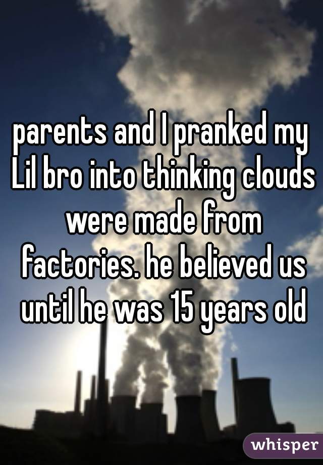 parents and I pranked my Lil bro into thinking clouds were made from factories. he believed us until he was 15 years old