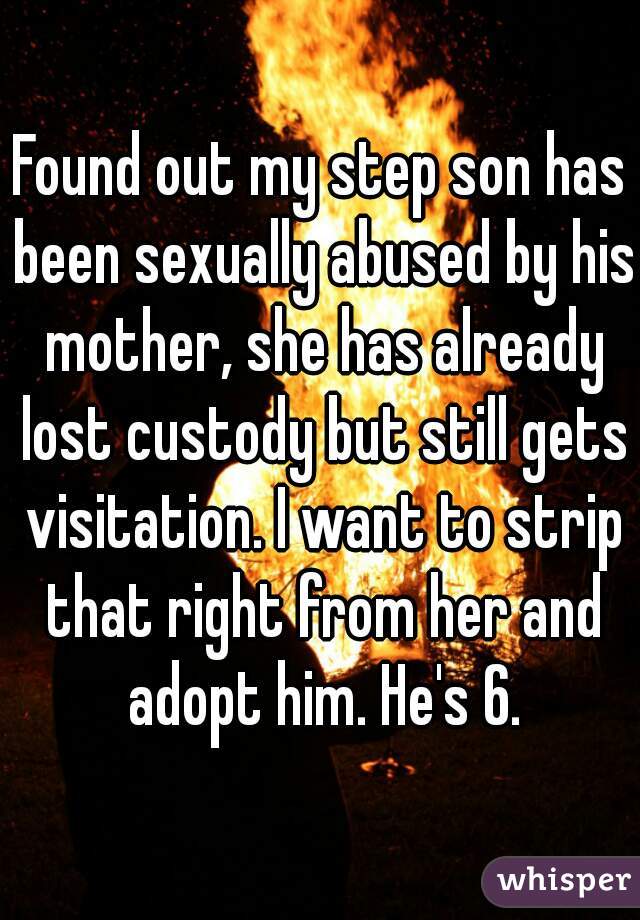 Found out my step son has been sexually abused by his mother, she has already lost custody but still gets visitation. I want to strip that right from her and adopt him. He's 6.