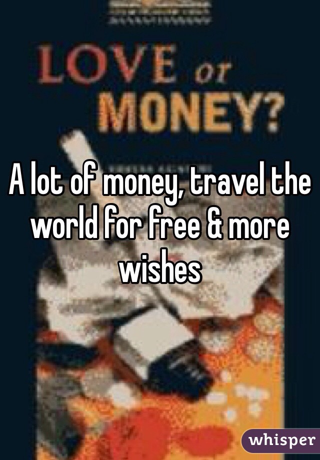 A lot of money, travel the world for free & more wishes 
