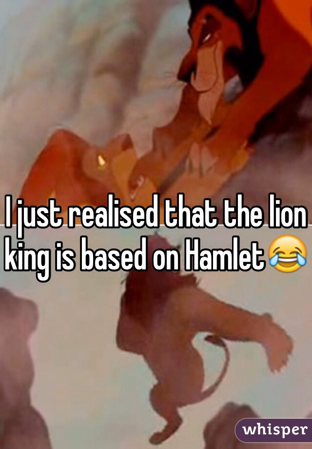 I just realised that the lion king is based on Hamlet😂