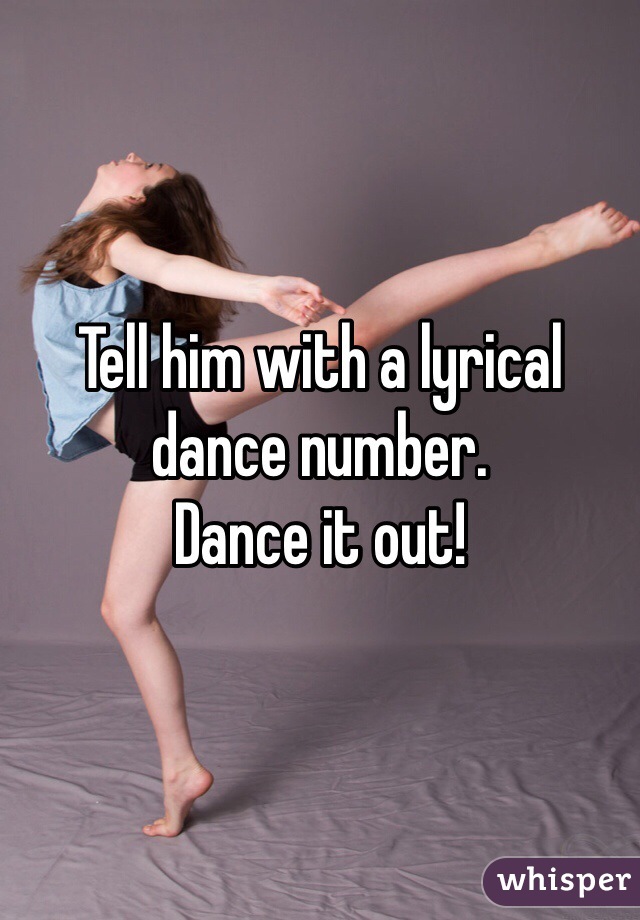 Tell him with a lyrical dance number.
Dance it out!