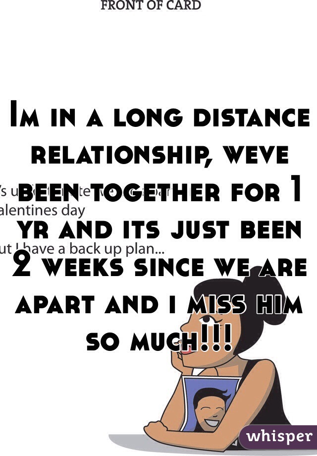 Im in a long distance relationship, weve been together for 1 yr and its just been 2 weeks since we are apart and i miss him so much!!! 