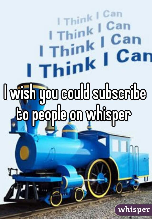 I wish you could subscribe to people on whisper  